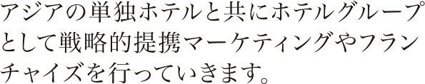 アジアの単独ホテルと共にホテルグループとして戦略的提携マーケティングやフランチャイズを行っていきます。